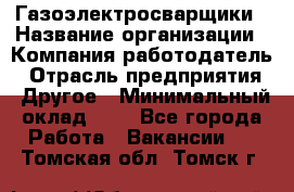 Газоэлектросварщики › Название организации ­ Компания-работодатель › Отрасль предприятия ­ Другое › Минимальный оклад ­ 1 - Все города Работа » Вакансии   . Томская обл.,Томск г.